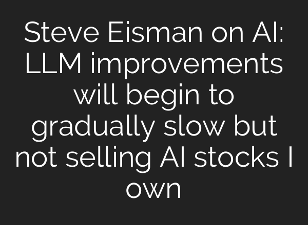 Steve Eisman on AI: LLM improvements will begin to gradually slow but not selling AI stocks I own