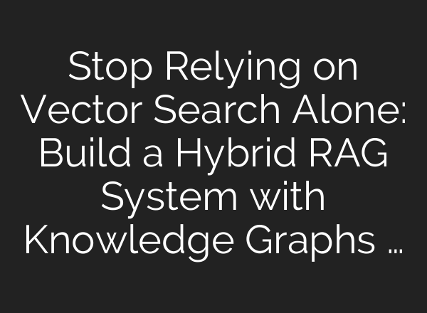 Stop Relying on Vector Search Alone: Build a Hybrid RAG System with Knowledge Graphs …