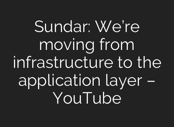 Sundar: We’re moving from infrastructure to the application layer – YouTube