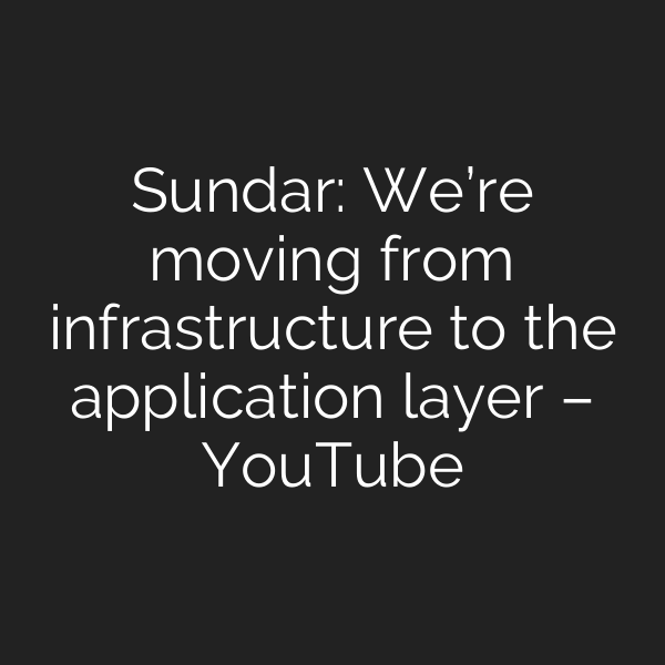 Sundar: We’re moving from infrastructure to the application layer – YouTube