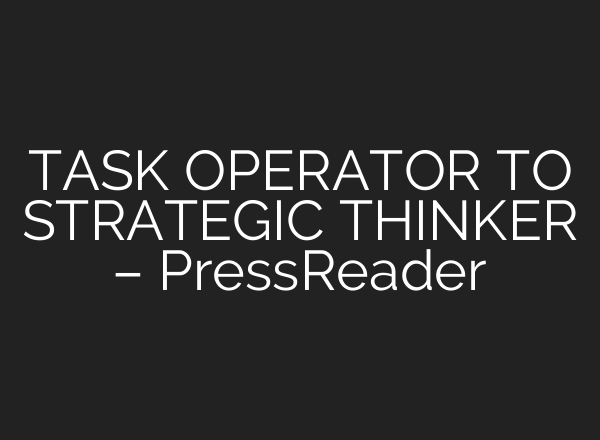 TASK OPERATOR TO STRATEGIC THINKER – PressReader