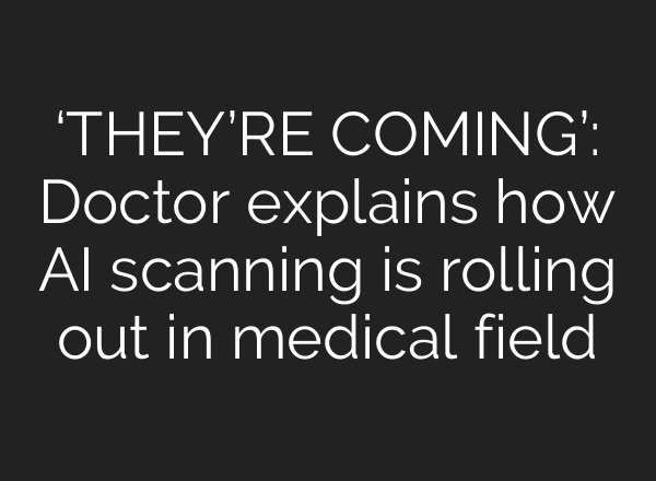 ‘THEY’RE COMING’: Doctor explains how AI scanning is rolling out in medical field
