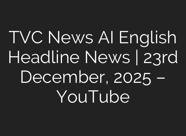 TVC News AI English Headline News | 23rd December, 2025 – YouTube