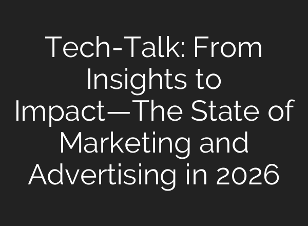 Tech-Talk: From Insights to Impact—The State of Marketing and Advertising in 2026
