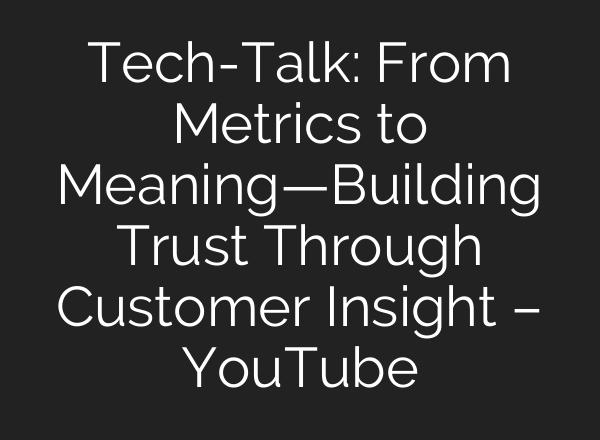 Tech-Talk: From Metrics to Meaning—Building Trust Through Customer Insight – YouTube