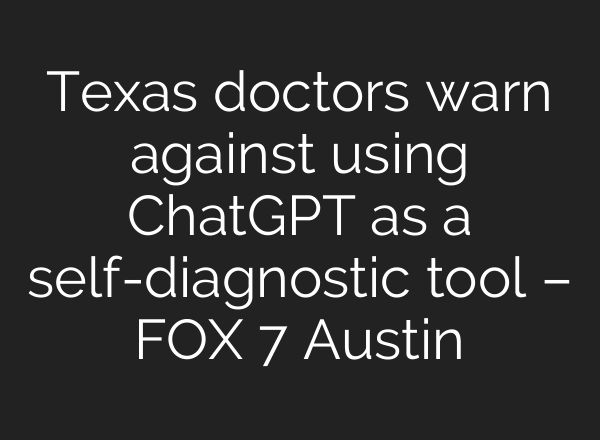 Texas doctors warn against using ChatGPT as a self-diagnostic tool – FOX 7 Austin