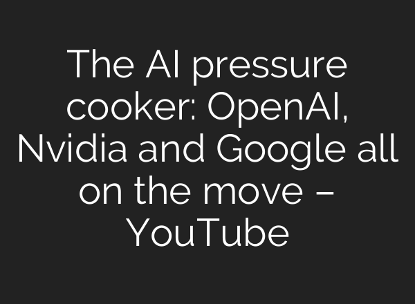 The AI pressure cooker: OpenAI, Nvidia and Google all on the move – YouTube