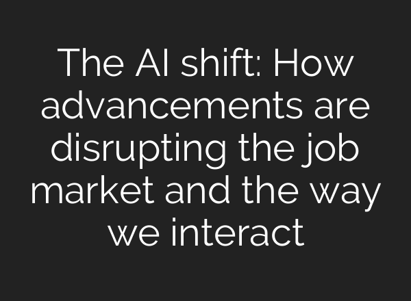 The AI shift: How advancements are disrupting the job market and the way we interact
