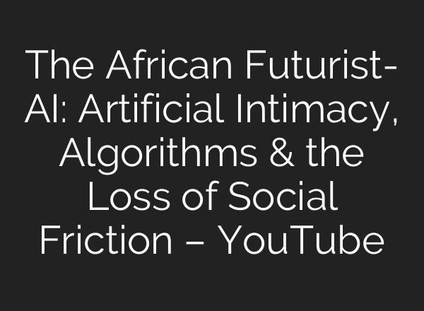 The African Futurist- AI: Artificial Intimacy, Algorithms & the Loss of Social Friction – YouTube