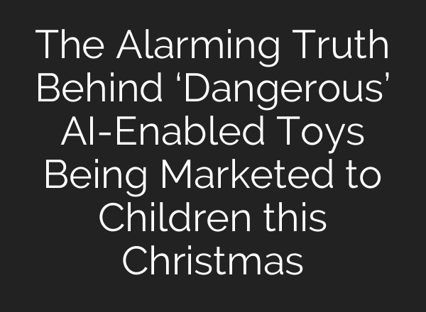 The Alarming Truth Behind ‘Dangerous’ AI-Enabled Toys Being Marketed to Children this Christmas