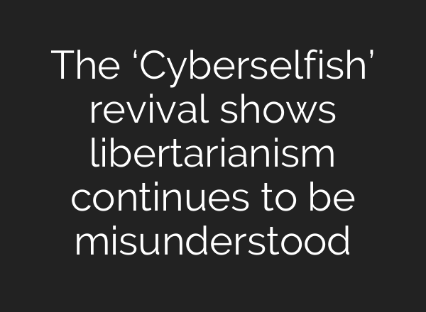 The ‘Cyberselfish’ revival shows libertarianism continues to be misunderstood