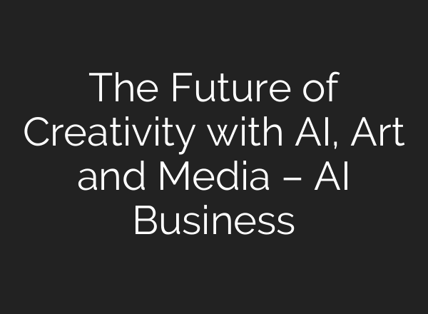 The Future of Creativity with AI, Art and Media – AI Business