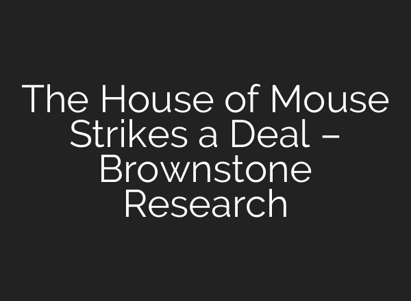 The House of Mouse Strikes a Deal – Brownstone Research