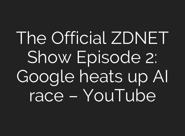 The Official ZDNET Show Episode 2: Google heats up AI race – YouTube