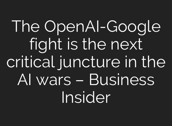 The OpenAI-Google fight is the next critical juncture in the AI wars – Business Insider