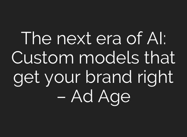 The next era of AI: Custom models that get your brand right – Ad Age