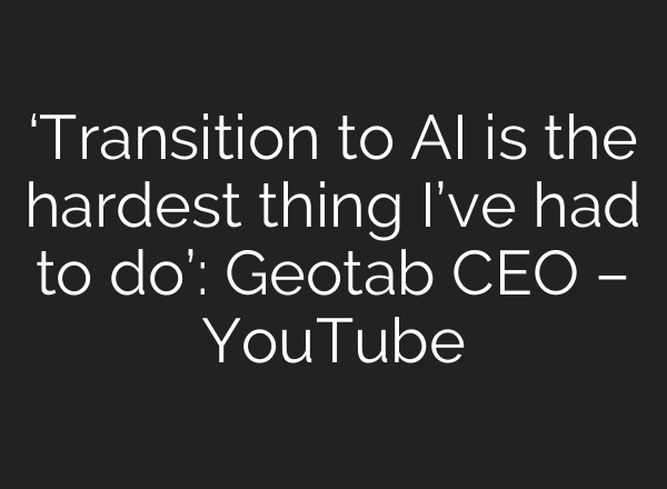 ‘Transition to AI is the hardest thing I’ve had to do’: Geotab CEO – YouTube