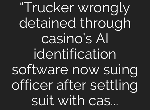“Trucker wrongly detained through casino’s AI identification software now suing officer after settling suit with casino”