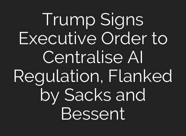 Trump Signs Executive Order to Centralise AI Regulation, Flanked by Sacks and Bessent