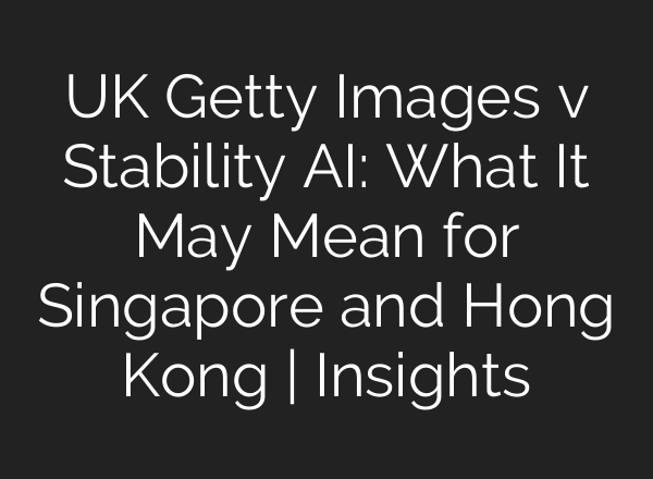 UK Getty Images v Stability AI: What It May Mean for Singapore and Hong Kong | Insights