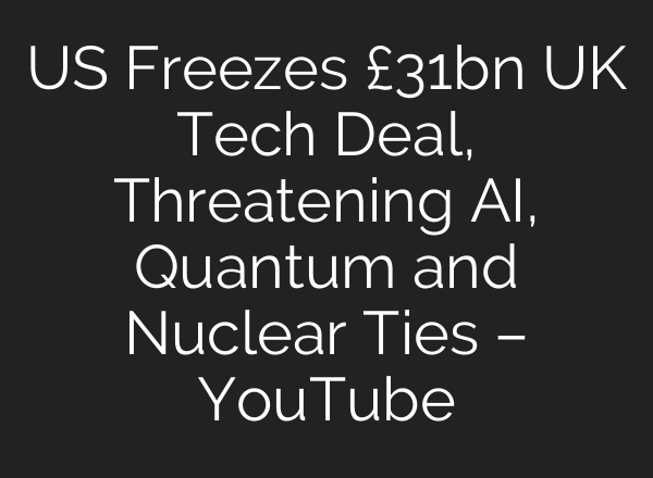 US Freezes £31bn UK Tech Deal, Threatening AI, Quantum and Nuclear Ties – YouTube
