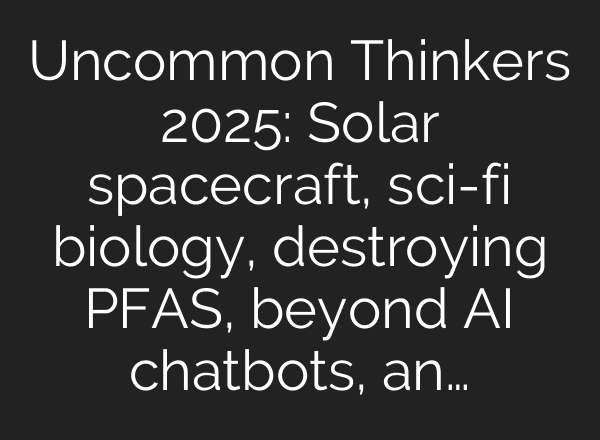Uncommon Thinkers 2025: Solar spacecraft, sci-fi biology, destroying PFAS, beyond AI chatbots, an…