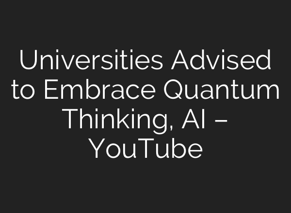Universities Advised to Embrace Quantum Thinking, AI – YouTube
