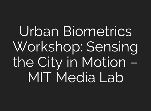 Urban Biometrics Workshop: Sensing the City in Motion – MIT Media Lab