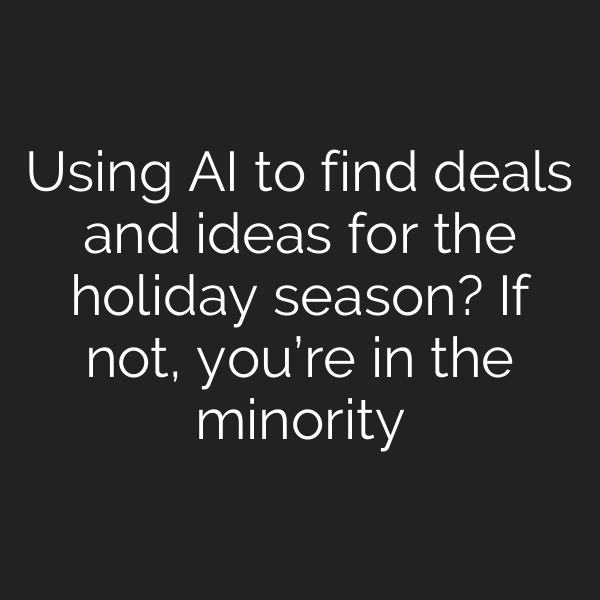 Using AI to find deals and ideas for the holiday season? If not, you’re in the minority