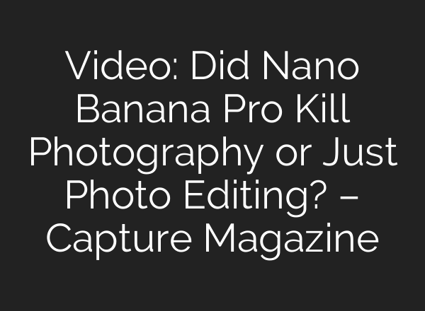 Video: Did Nano Banana Pro Kill Photography or Just Photo Editing? – Capture Magazine