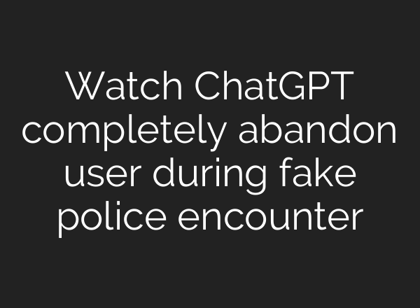 Watch ChatGPT completely abandon user during fake police encounter