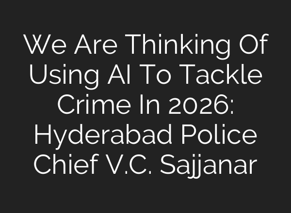 We Are Thinking Of Using AI To Tackle Crime In 2026: Hyderabad Police Chief V.C. Sajjanar