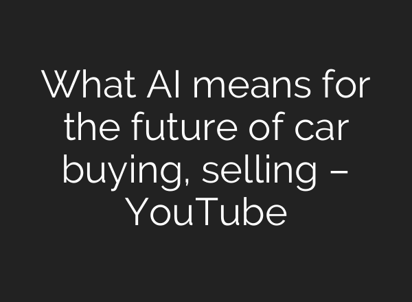 What AI means for the future of car buying, selling – YouTube