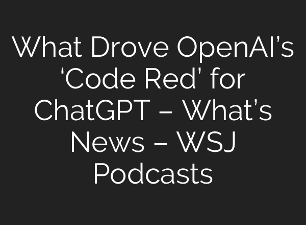 What Drove OpenAI’s ‘Code Red’ for ChatGPT – What’s News – WSJ Podcasts