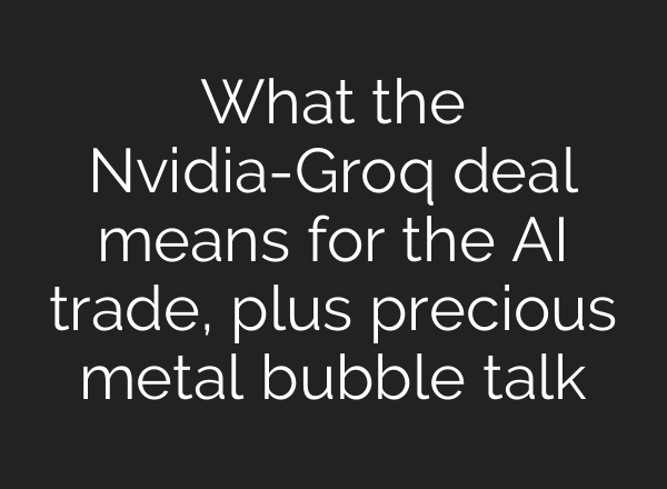 What the Nvidia-Groq deal means for the AI trade, plus precious metal bubble talk