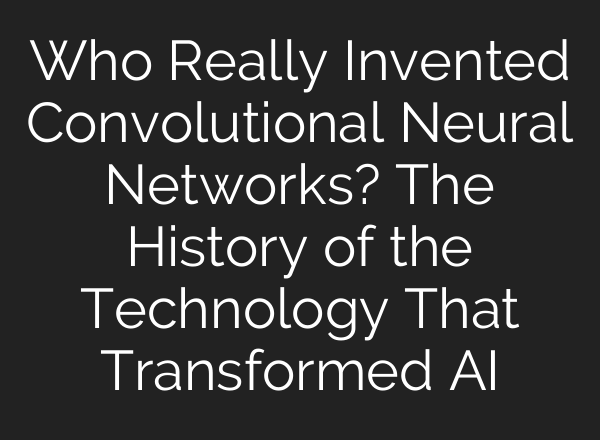 Who Really Invented Convolutional Neural Networks? The History of the Technology That Transformed AI
