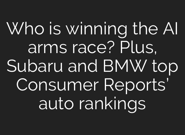 Who is winning the AI arms race? Plus, Subaru and BMW top Consumer Reports’ auto rankings
