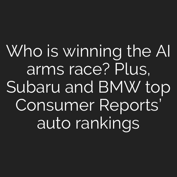 Who is winning the AI arms race? Plus, Subaru and BMW top Consumer Reports’ auto rankings