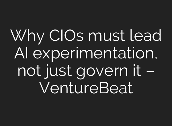 Why CIOs must lead AI experimentation, not just govern it – VentureBeat