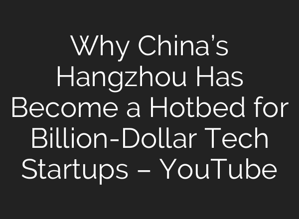 Why China’s Hangzhou Has Become a Hotbed for Billion-Dollar Tech Startups – YouTube