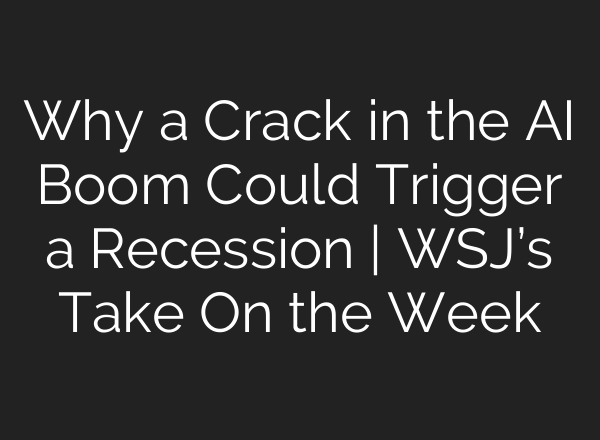 Why a Crack in the AI Boom Could Trigger a Recession | WSJ’s Take On the Week
