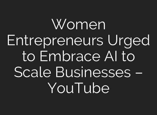 Women Entrepreneurs Urged to Embrace AI to Scale Businesses – YouTube