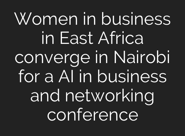 Women in business in East Africa converge in Nairobi for a AI in business and networking conference