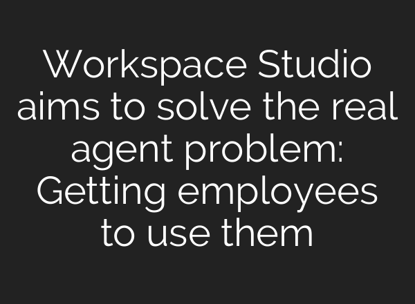 Workspace Studio aims to solve the real agent problem: Getting employees to use them
