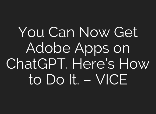 You Can Now Get Adobe Apps on ChatGPT. Here’s How to Do It. – VICE
