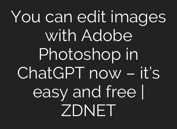 You can edit images with Adobe Photoshop in ChatGPT now – it’s easy and free | ZDNET