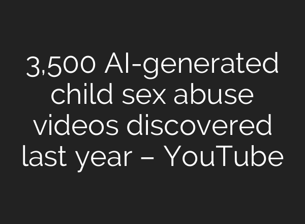3,500 AI-generated child sex abuse videos discovered last year – YouTube