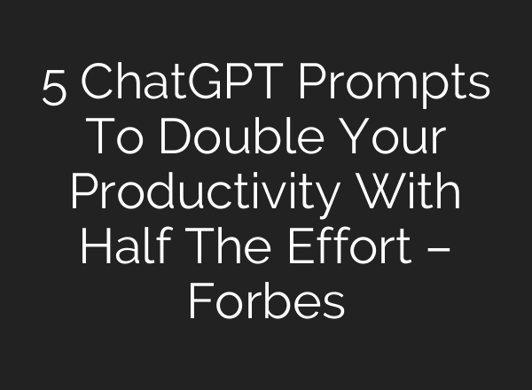 5 ChatGPT Prompts To Double Your Productivity With Half The Effort – Forbes