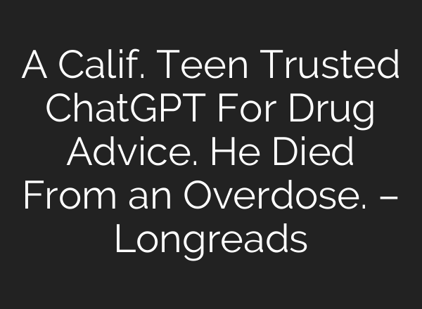 A Calif. Teen Trusted ChatGPT For Drug Advice. He Died From an Overdose. – Longreads