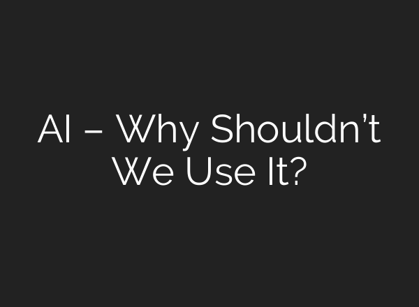 AI – Why Shouldn’t We Use It?